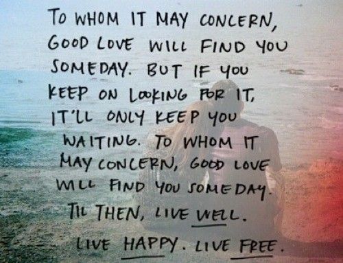 11412lovequotetowhomitmayconcerngoodlovewillfindyousomedaybutifyouonlykeeplookingforititllonlykeepyouwaitingtilthenlivewelllivehappylivefree.jpg